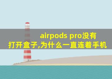 airpods pro没有打开盒子,为什么一直连着手机